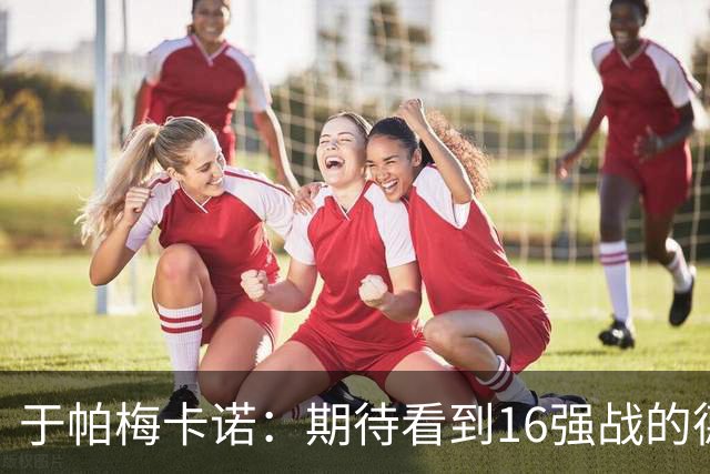 于帕梅卡诺：期待看到16强战的德法对决 世界杯不存在绝对的强队